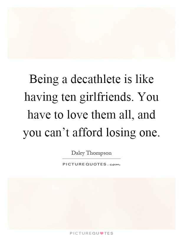 Being a decathlete is like having ten girlfriends. You have to love them all, and you can't afford losing one Picture Quote #1