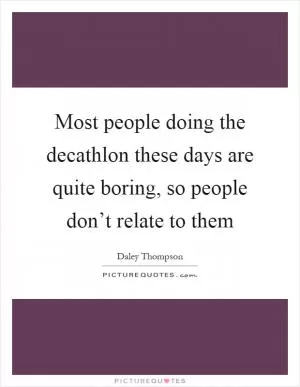 Most people doing the decathlon these days are quite boring, so people don’t relate to them Picture Quote #1