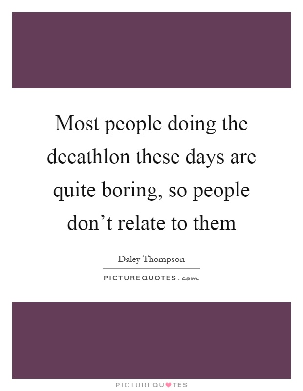 Most people doing the decathlon these days are quite boring, so people don't relate to them Picture Quote #1