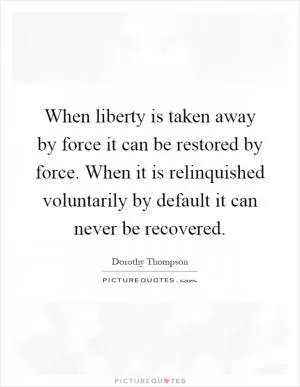 When liberty is taken away by force it can be restored by force. When it is relinquished voluntarily by default it can never be recovered Picture Quote #1