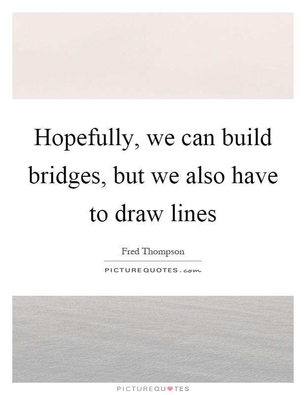 Hopefully, we can build bridges, but we also have to draw lines Picture Quote #1