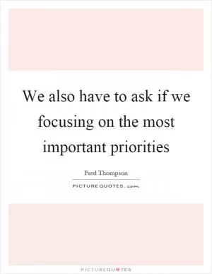 We also have to ask if we focusing on the most important priorities Picture Quote #1