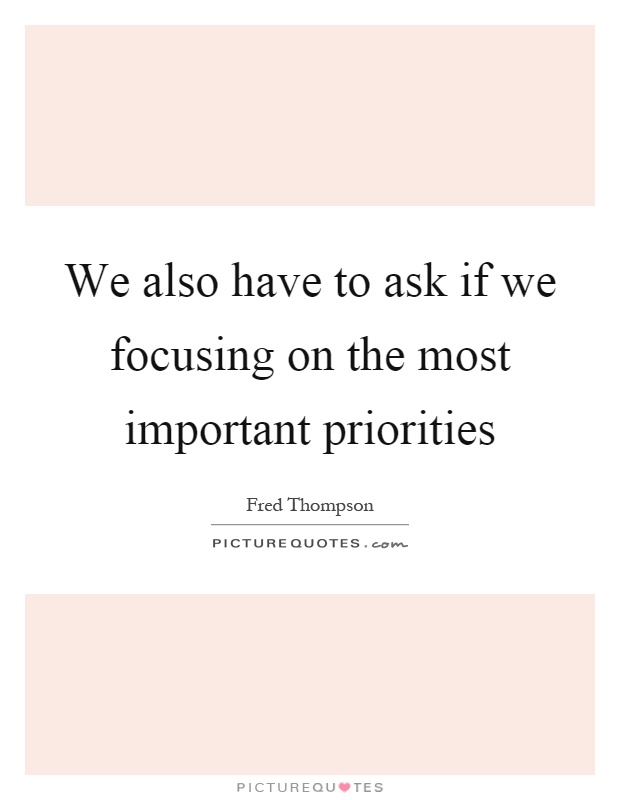 We also have to ask if we focusing on the most important priorities Picture Quote #1