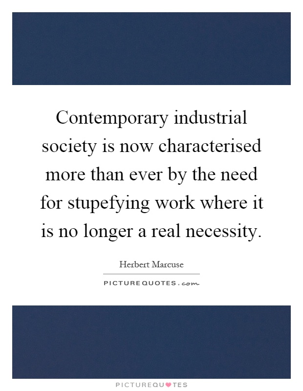 Contemporary industrial society is now characterised more than ever by the need for stupefying work where it is no longer a real necessity Picture Quote #1