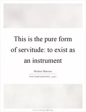 This is the pure form of servitude: to exist as an instrument Picture Quote #1
