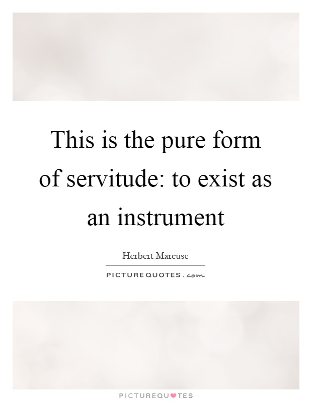 This is the pure form of servitude: to exist as an instrument Picture Quote #1