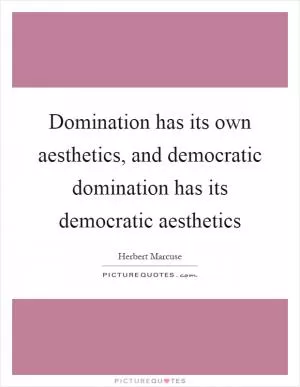 Domination has its own aesthetics, and democratic domination has its democratic aesthetics Picture Quote #1