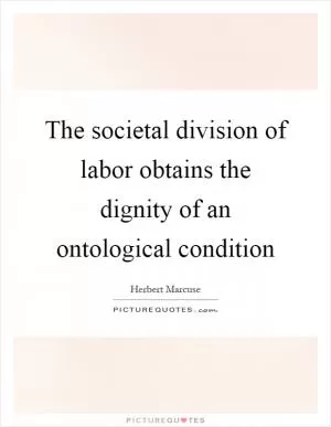 The societal division of labor obtains the dignity of an ontological condition Picture Quote #1