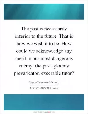 The past is necessarily inferior to the future. That is how we wish it to be. How could we acknowledge any merit in our most dangerous enemy: the past, gloomy prevaricator, execrable tutor? Picture Quote #1