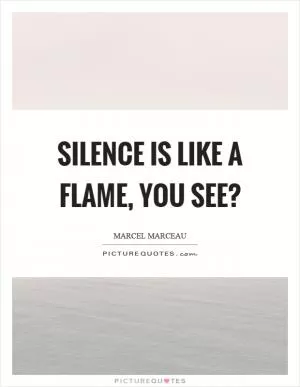 Silence is like a flame, you see? Picture Quote #1