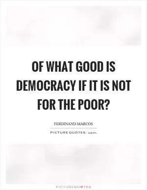 Of what good is democracy if it is not for the poor? Picture Quote #1