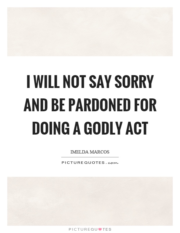 I will not say sorry and be pardoned for doing a godly act Picture Quote #1