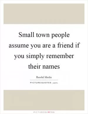 Small town people assume you are a friend if you simply remember their names Picture Quote #1