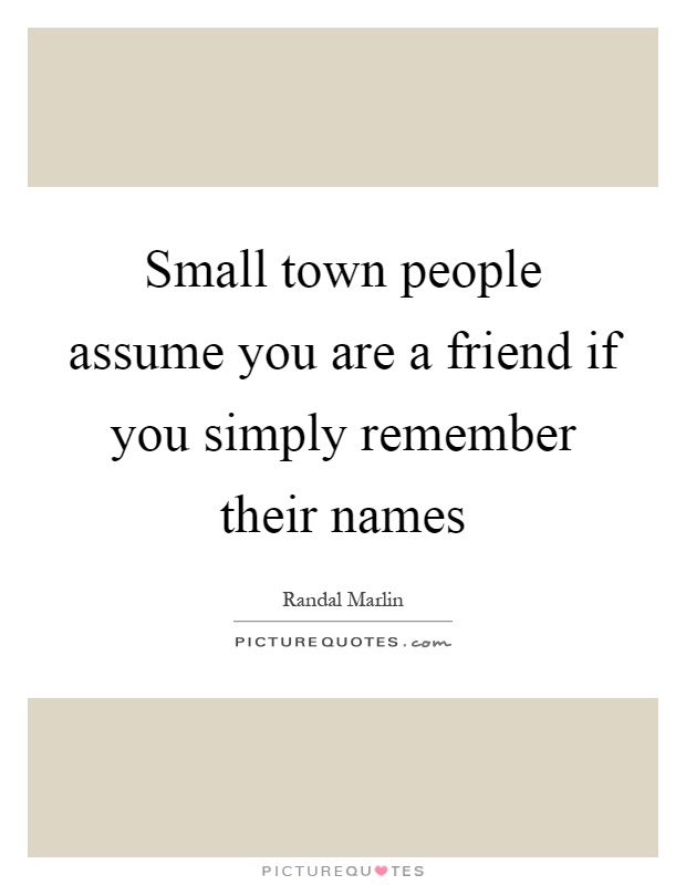 Small town people assume you are a friend if you simply remember their names Picture Quote #1