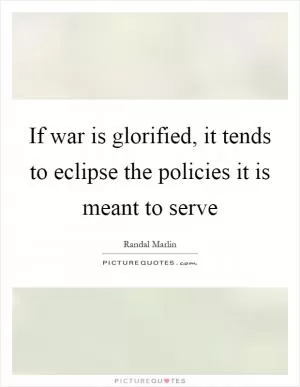 If war is glorified, it tends to eclipse the policies it is meant to serve Picture Quote #1