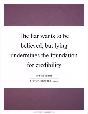 The liar wants to be believed, but lying undermines the foundation for credibility Picture Quote #1
