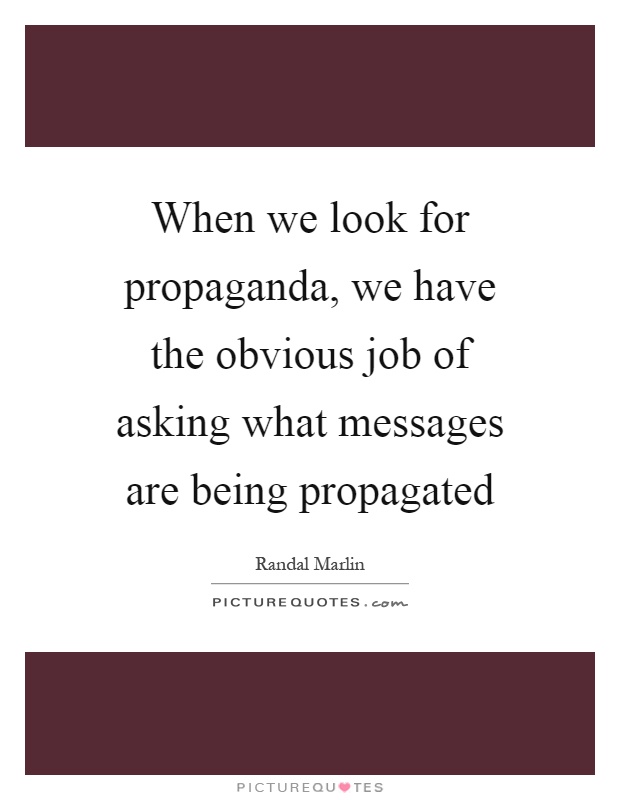 When we look for propaganda, we have the obvious job of asking what messages are being propagated Picture Quote #1