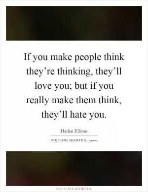 If you make people think they’re thinking, they’ll love you; but if you really make them think, they’ll hate you Picture Quote #1