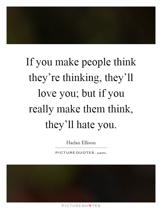 If you make people think they're thinking, they'll love you; but if you really make them think, they'll hate you Picture Quote #1