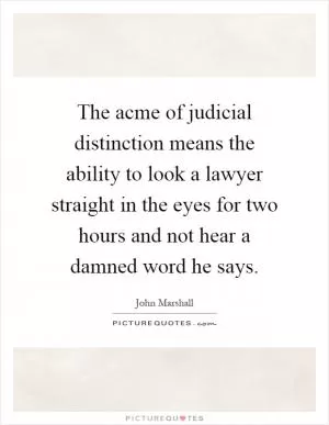 The acme of judicial distinction means the ability to look a lawyer straight in the eyes for two hours and not hear a damned word he says Picture Quote #1