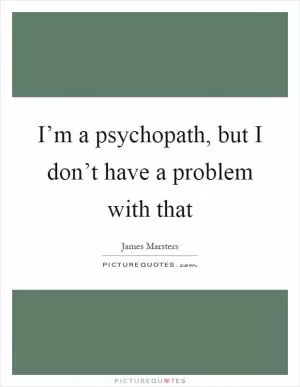 I’m a psychopath, but I don’t have a problem with that Picture Quote #1