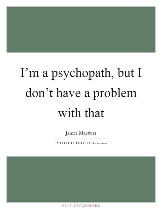 I'm a psychopath, but I don't have a problem with that Picture Quote #1