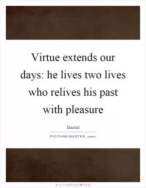 Virtue extends our days: he lives two lives who relives his past with pleasure Picture Quote #1