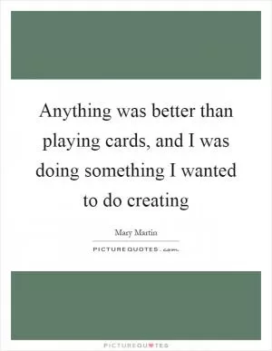 Anything was better than playing cards, and I was doing something I wanted to do creating Picture Quote #1