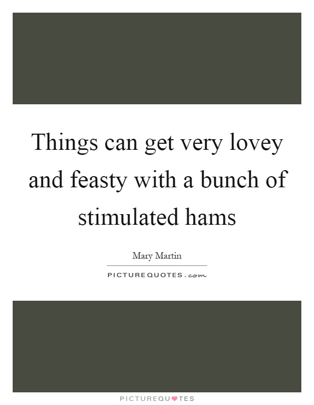 Things can get very lovey and feasty with a bunch of stimulated hams Picture Quote #1