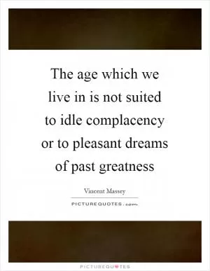 The age which we live in is not suited to idle complacency or to pleasant dreams of past greatness Picture Quote #1