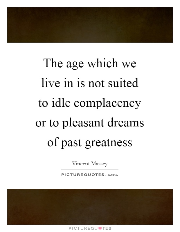 The age which we live in is not suited to idle complacency or to pleasant dreams of past greatness Picture Quote #1