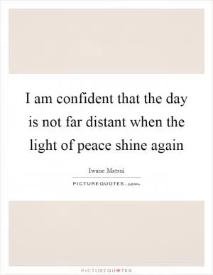 I am confident that the day is not far distant when the light of peace shine again Picture Quote #1