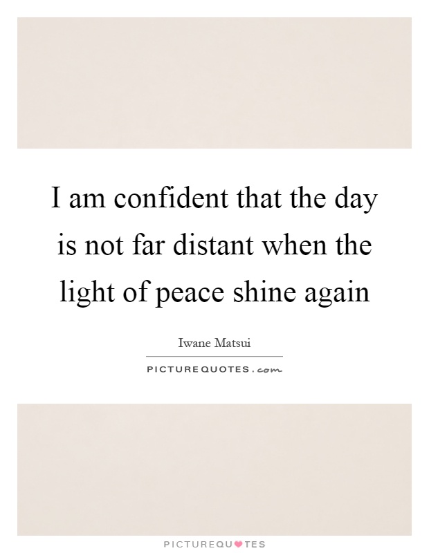 I am confident that the day is not far distant when the light of peace shine again Picture Quote #1