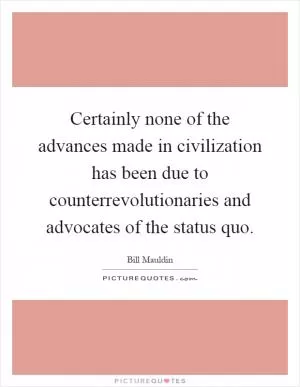 Certainly none of the advances made in civilization has been due to counterrevolutionaries and advocates of the status quo Picture Quote #1