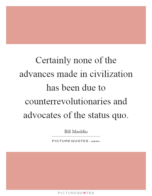 Certainly none of the advances made in civilization has been due to counterrevolutionaries and advocates of the status quo Picture Quote #1