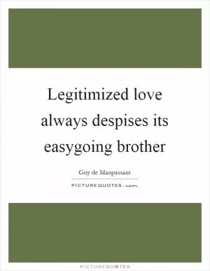 Legitimized love always despises its easygoing brother Picture Quote #1