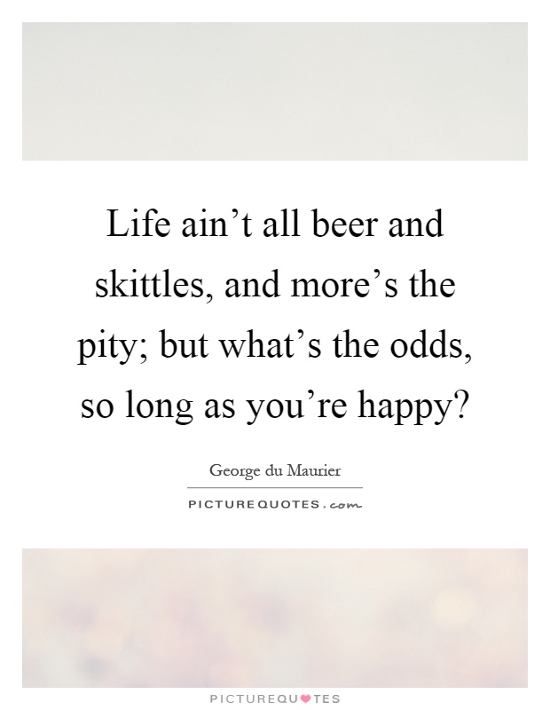 Life ain't all beer and skittles, and more's the pity; but what's the odds, so long as you're happy? Picture Quote #1