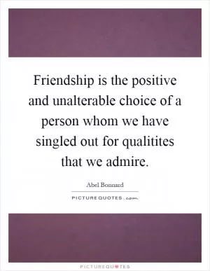 Friendship is the positive and unalterable choice of a person whom we have singled out for qualitites that we admire Picture Quote #1