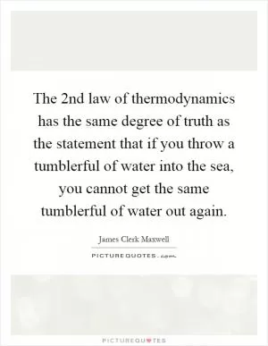 The 2nd law of thermodynamics has the same degree of truth as the statement that if you throw a tumblerful of water into the sea, you cannot get the same tumblerful of water out again Picture Quote #1