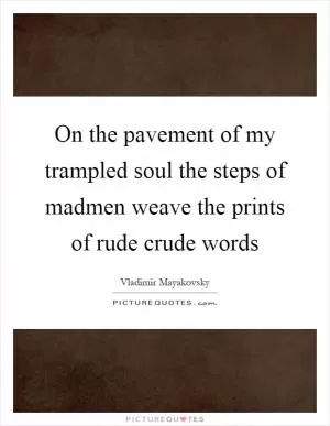 On the pavement of my trampled soul the steps of madmen weave the prints of rude crude words Picture Quote #1
