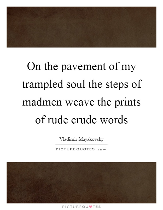 On the pavement of my trampled soul the steps of madmen weave the prints of rude crude words Picture Quote #1