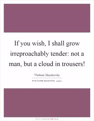 If you wish, I shall grow irreproachably tender: not a man, but a cloud in trousers! Picture Quote #1