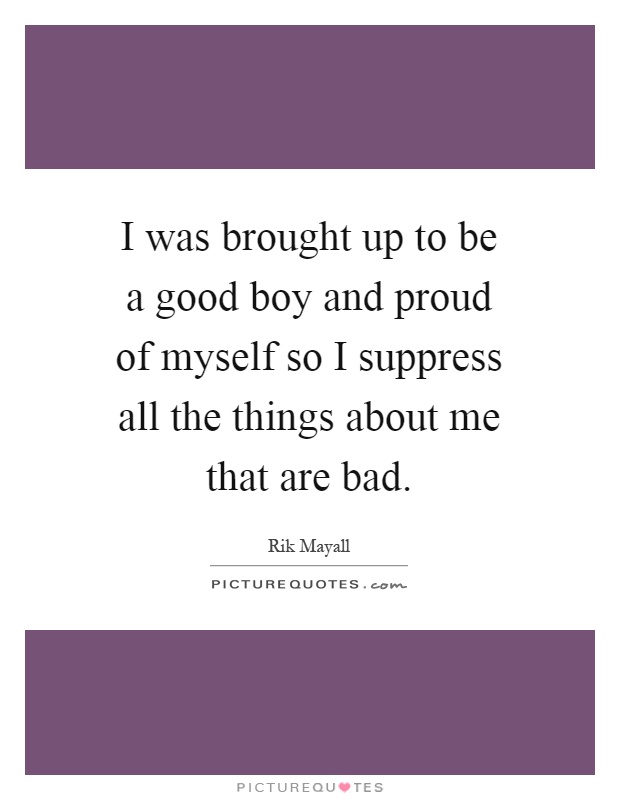 I was brought up to be a good boy and proud of myself so I suppress all the things about me that are bad Picture Quote #1