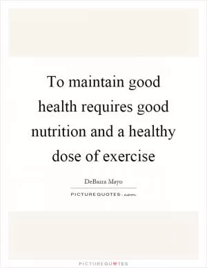 To maintain good health requires good nutrition and a healthy dose of exercise Picture Quote #1