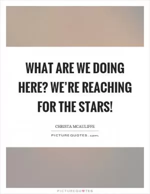 What are we doing here? We’re reaching for the stars! Picture Quote #1
