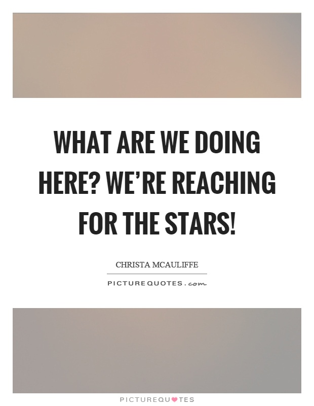 What are we doing here? We're reaching for the stars! Picture Quote #1
