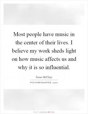 Most people have music in the center of their lives. I believe my work sheds light on how music affects us and why it is so influential Picture Quote #1