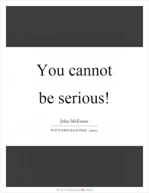 You cannot be serious! Picture Quote #1