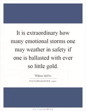 It is extraordinary how many emotional storms one may weather in safety if one is ballasted with ever so little gold Picture Quote #1