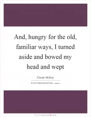 And, hungry for the old, familiar ways, I turned aside and bowed my head and wept Picture Quote #1